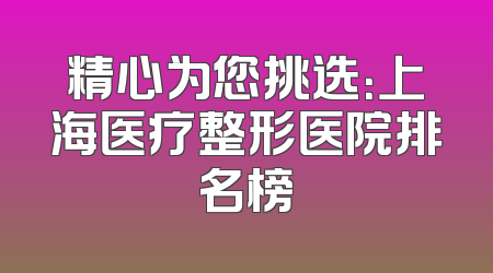 精心为您挑选：上海医疗整形医院排名榜