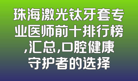 珠海激光钛牙套专业医师前十排行榜，汇总，口腔健康守护者的选择