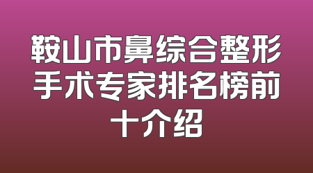 鞍山市鼻综合整形手术专家排名榜前十介绍