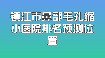 镇江市鼻部毛孔缩小医院排名预测位置