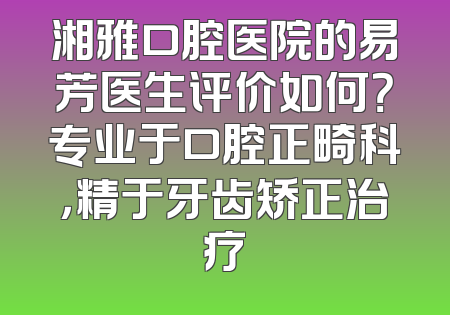 湘雅口腔医院的易芳医生评价如何？专业于口腔正畸科，精于牙齿矫正治疗