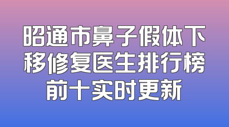 昭通市鼻子假体下移修复医生排行榜前十实时更新