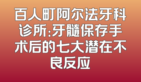 百人町阿尔法牙科诊所：牙髓保存手术后的七大潜在不良反应