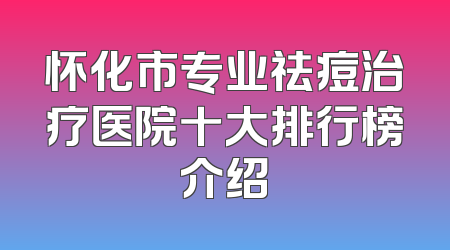 怀化市专业祛痘治疗医院十大排行榜介绍