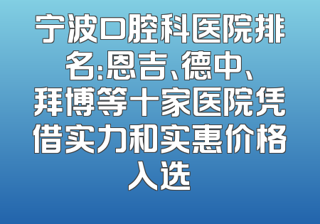 宁波口腔科医院排名：恩吉、德中、拜博等十家医院凭借实力和实惠价格入选