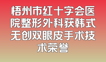 梧州市红十字会医院整形外科获韩式无创双眼皮手术技术荣誉