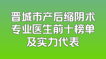 晋城市产后缩阴术专业医生前十榜单及实力代表