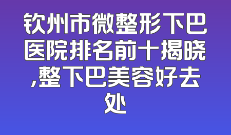 钦州市微整形下巴医院排名前十揭晓，整下巴美容好去处