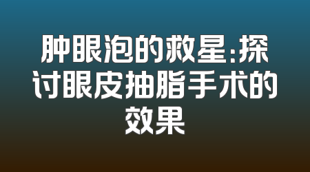 肿眼泡的救星：探讨眼皮抽脂手术的效果