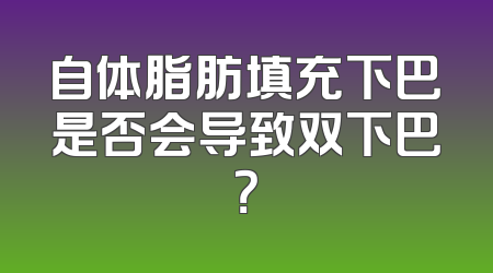 自体脂肪填充下巴是否会导致双下巴？