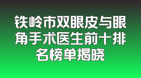 铁岭市双眼皮与眼角手术医生前十排名榜单揭晓