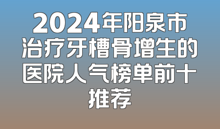 2024年阳泉市治疗牙槽骨增生的医院人气榜单前十推荐