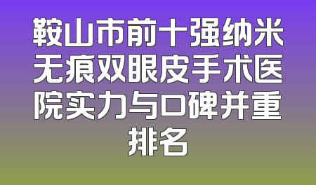 鞍山市前十强纳米无痕双眼皮手术医院实力与口碑并重排名