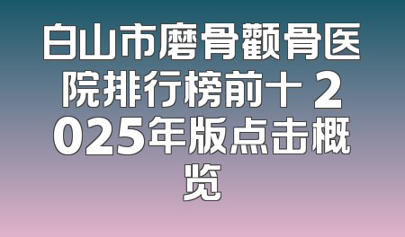 白山市磨骨颧骨医院排行榜前十 2025年版点击概览