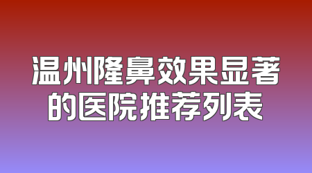 温州隆鼻效果显著的医院推荐列表