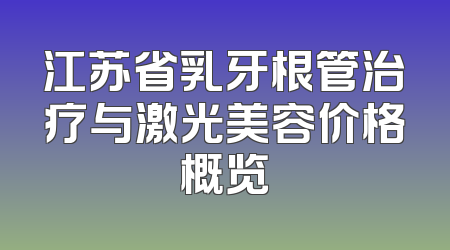江苏省乳牙根管治疗与激光美容价格概览