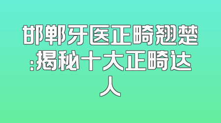邯郸牙医正畸翘楚：揭秘十大正畸达人