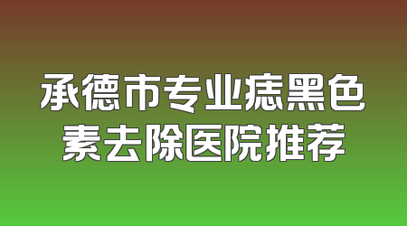 承德市专业痣黑色素去除医院推荐