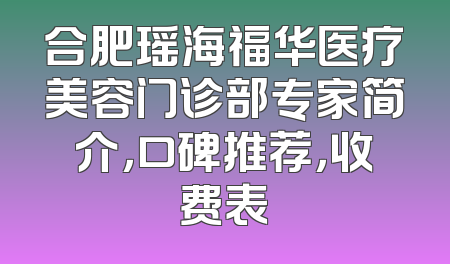 合肥瑶海福华医疗美容门诊部专家简介，口碑推荐，收费表