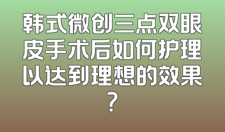 韩式微创三点双眼皮手术后如何护理以达到理想的效果？