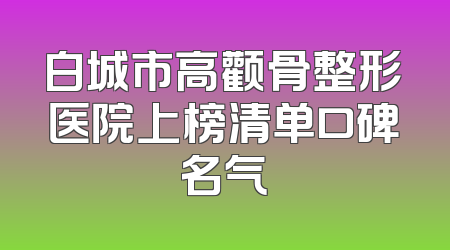 白城市高颧骨整形医院上榜清单口碑名气