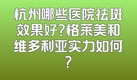 杭州哪些医院祛斑效果好？格莱美和维多利亚实力如何？