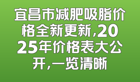 宜昌市减肥吸脂价格全新更新，2025年价格表大公开，一览清晰