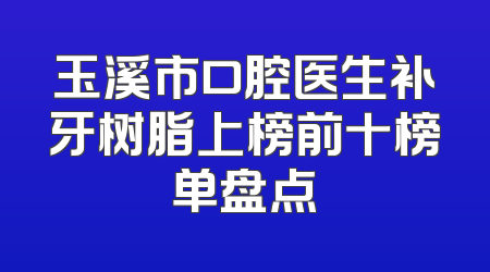玉溪市口腔医生补牙树脂上榜前十榜单盘点