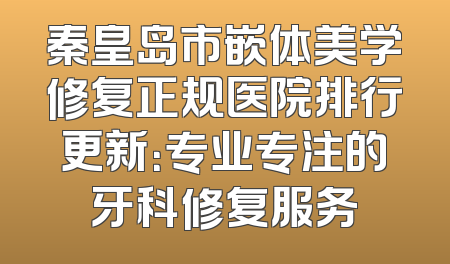 秦皇岛市嵌体美学修复正规医院排行更新：专业专注的牙科修复服务