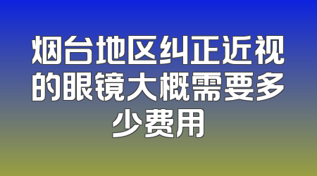 烟台地区纠正近视的眼镜大概需要多少费用