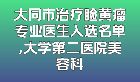 大同市治疗睑黄瘤专业医生入选名单，大学第二医院美容科