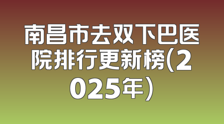 南昌市去双下巴医院排行更新榜（2025年）