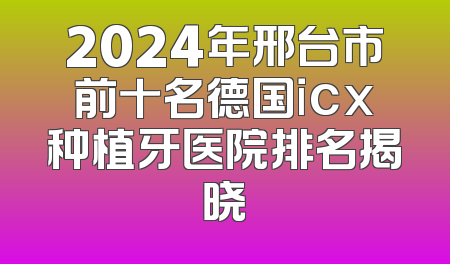 2024年邢台市前十名德国icx种植牙医院排名揭晓