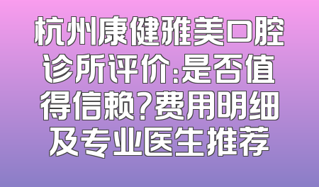 杭州康健雅美口腔诊所评价：是否值得信赖？费用明细及专业医生推荐