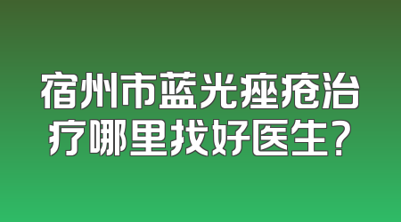 宿州市蓝光痤疮治疗哪里找好医生？