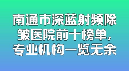 南通市深蓝射频除皱医院前十榜单，专业机构一览无余