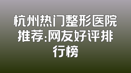 杭州热门整形医院推荐：网友好评排行榜