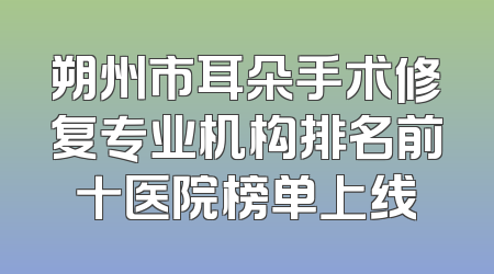朔州市耳朵手术修复专业机构排名前十医院榜单上线