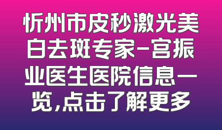 忻州市皮秒激光美白去斑专家-宫振业医生医院信息一览，点击了解更多