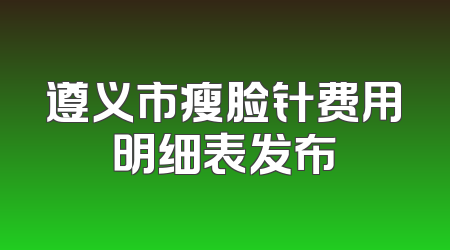 遵义市瘦脸针费用明细表发布