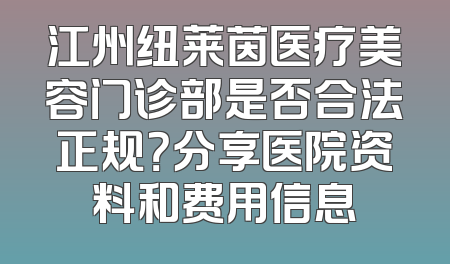 江州纽莱茵医疗美容门诊部是否合法正规？分享医院资料和费用信息