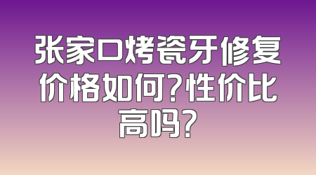 张家口烤瓷牙修复价格如何？性价比高吗？