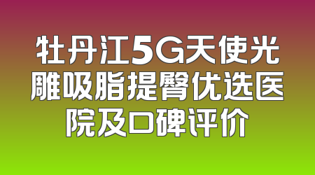 牡丹江5G天使光雕吸脂提臀优选医院及口碑评价