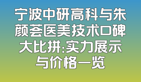 宁波中研高科与朱颜荟医美技术口碑大比拼：实力展示与价格一览