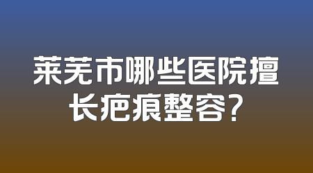 莱芜市哪些医院擅长疤痕整容？