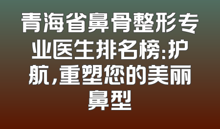 青海省鼻骨整形专业医生排名榜：护航，重塑您的美丽鼻型