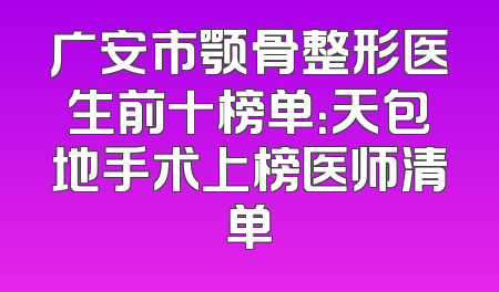 广安市颚骨整形医生前十榜单：天包地手术上榜医师清单