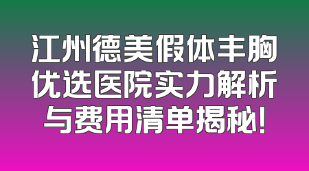 江州德美假体丰胸优选医院实力解析与费用清单揭秘！