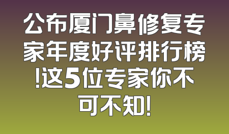 公布厦门鼻修复专家年度好评排行榜！这5位专家你不可不知！