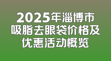 2025年淄博市吸脂去眼袋价格及优惠活动概览